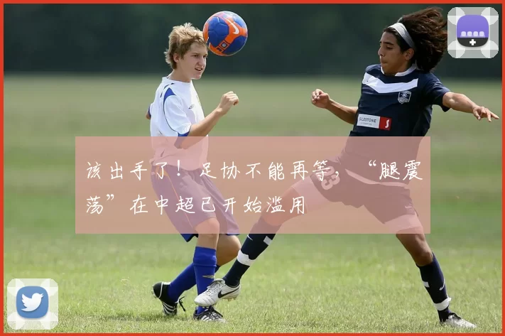 该出手了！足协不能再等，“腿震荡”在中超已开始滥用