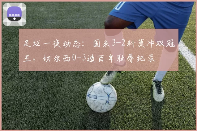 足坛一夜动态：国米3-2科莫冲双冠王，切尔西0-3造百年耻辱纪录