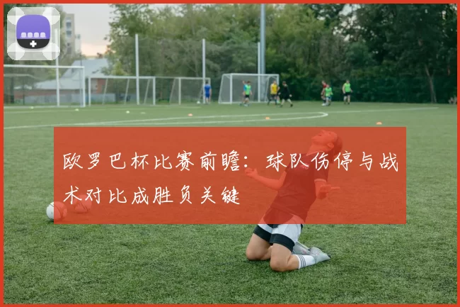 欧罗巴杯比赛前瞻：球队伤停与战术对比成胜负关键
