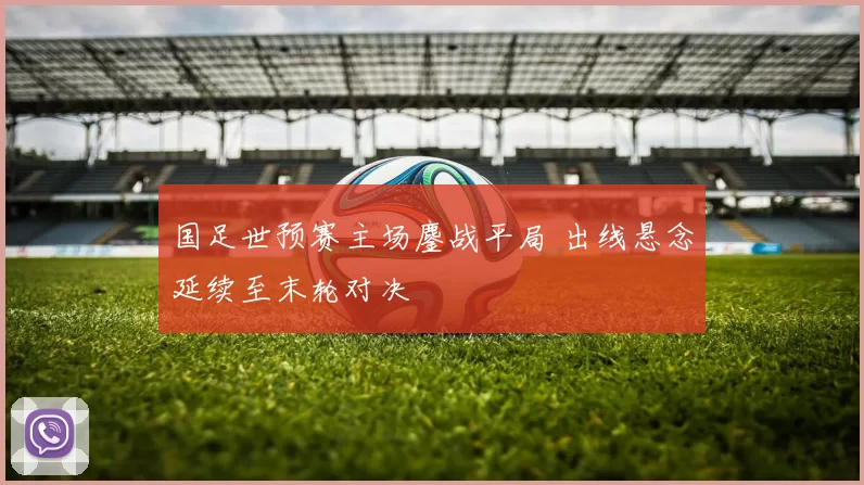 国足世预赛主场鏖战平局 出线悬念延续至末轮对决
