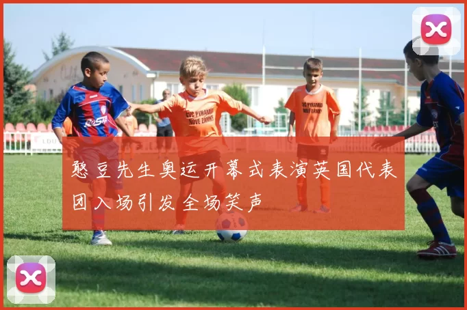 憨豆先生奥运开幕式表演英国代表团入场引发全场笑声