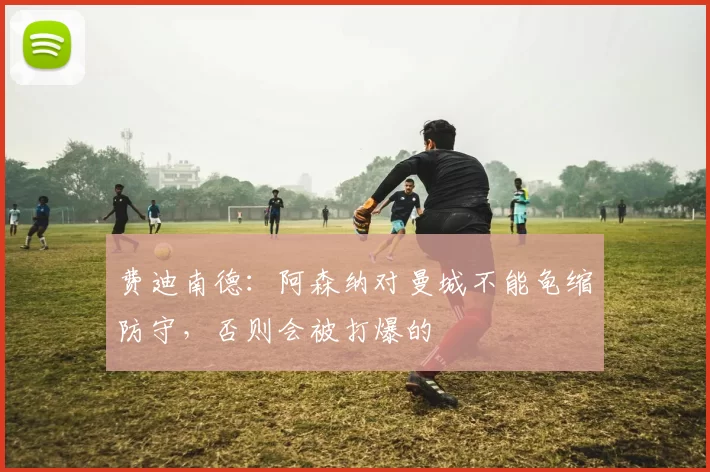 费迪南德：阿森纳对曼城不能龟缩防守，否则会被打爆的