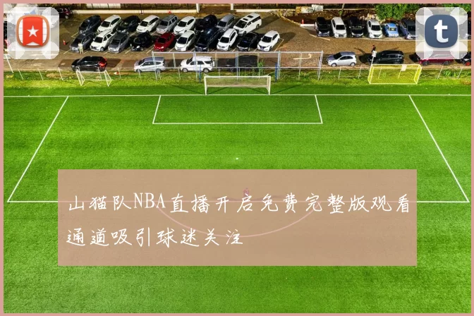 山猫队NBA直播开启免费完整版观看通道吸引球迷关注
