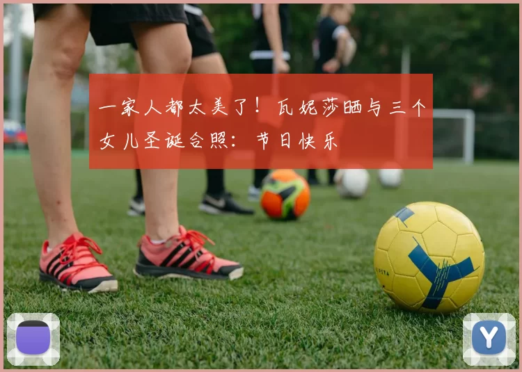 一家人都太美了！瓦妮莎晒与三个女儿圣诞合照：节日快乐