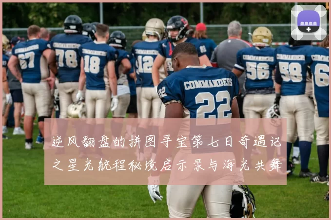 逆风翻盘的拼图寻宝第七日奇遇记之星光航程秘境启示录与海光共舞