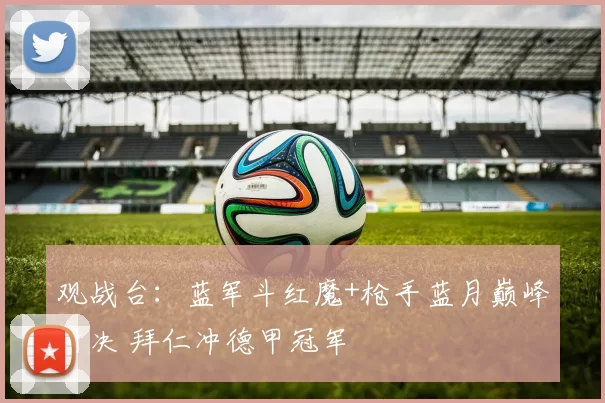 观战台：蓝军斗红魔+枪手蓝月巅峰对决 拜仁冲德甲冠军