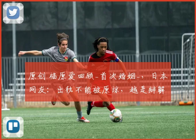 原创 福原爱回顾_首次婚姻_，日本网友：出轨不能被原谅，越是辩解越难看