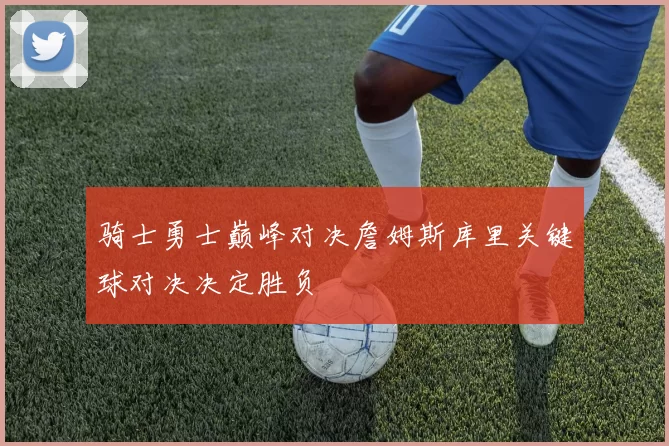 骑士勇士巅峰对决詹姆斯库里关键球对决决定胜负