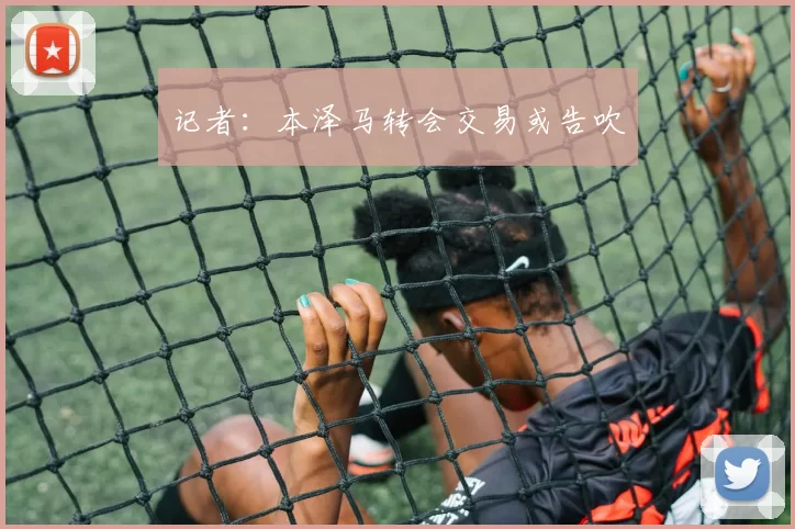 记者：本泽马转会交易或告吹