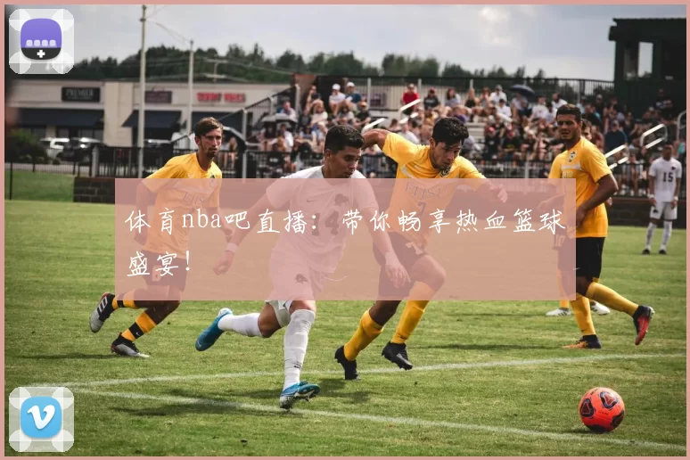 体育nba吧直播：带你畅享热血篮球盛宴！