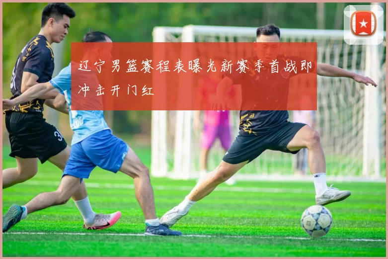 辽宁男篮赛程表曝光新赛季首战即冲击开门红