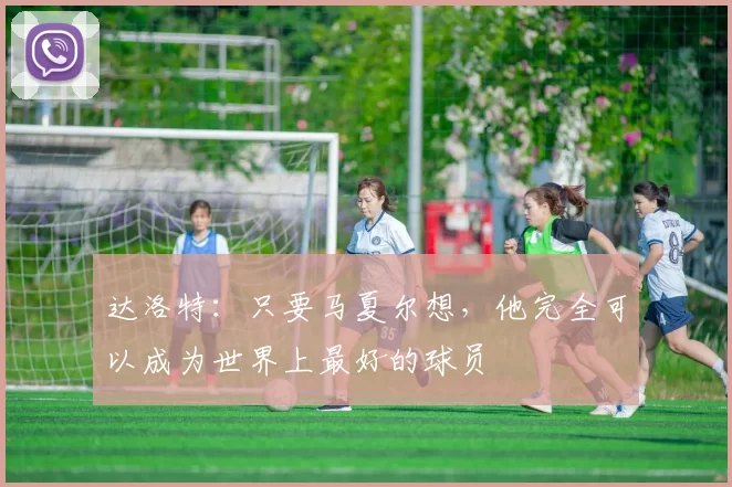 达洛特：只要马夏尔想，他完全可以成为世界上最好的球员