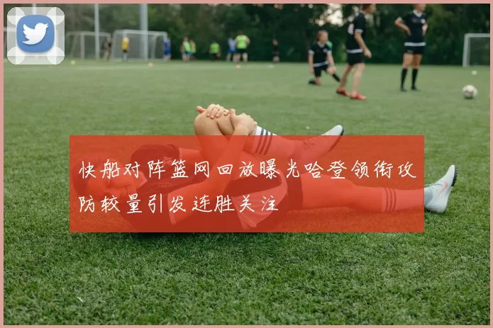 快船对阵篮网回放曝光哈登领衔攻防较量引发连胜关注