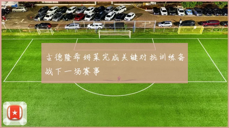 古德隆希姆莱完成关键对抗训练备战下一场赛事