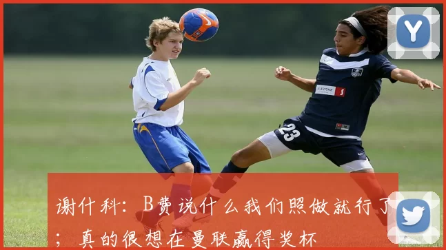 谢什科：B费说什么我们照做就行了；真的很想在曼联赢得奖杯