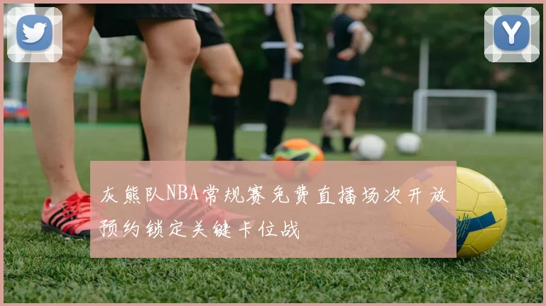灰熊队NBA常规赛免费直播场次开放预约锁定关键卡位战