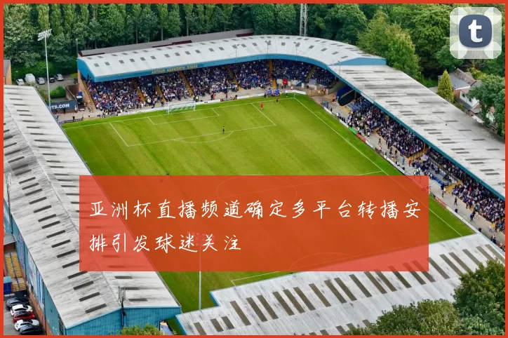 亚洲杯直播频道确定多平台转播安排引发球迷关注