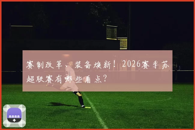 赛制改革、装备焕新!2026赛季苏超联赛有哪些看点?