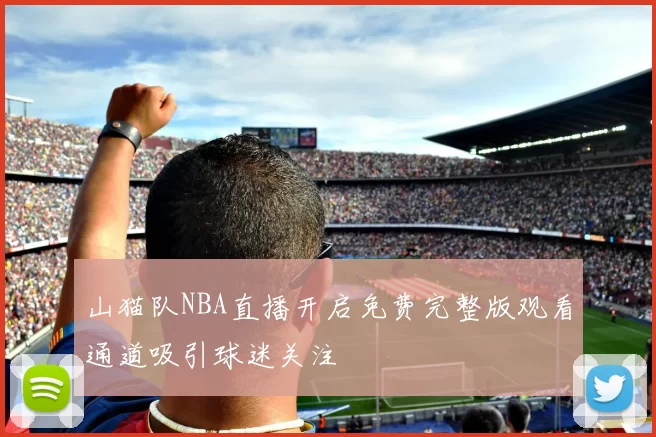 山猫队NBA直播开启免费完整版观看通道吸引球迷关注