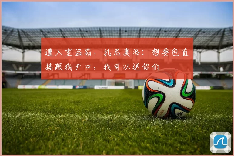 遭入室盗窃，扎尼奥洛：想要包直接跟我开口，我可以送你们