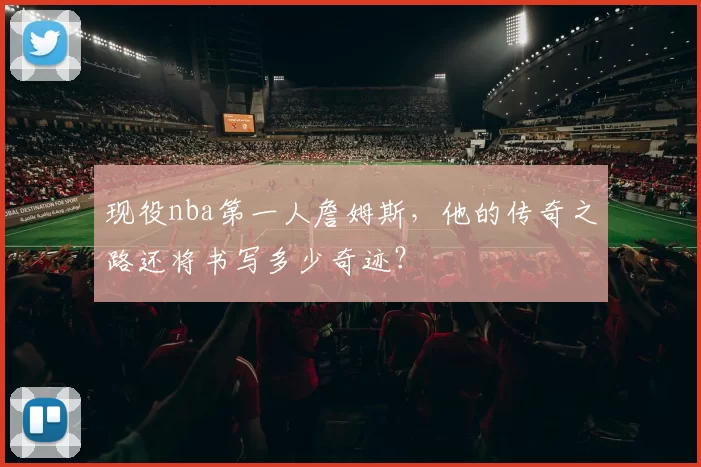 现役nba第一人詹姆斯，他的传奇之路还将书写多少奇迹？