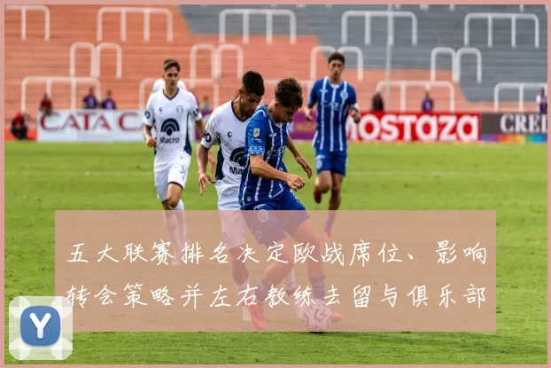 五大联赛排名决定欧战席位、影响转会策略并左右教练去留与俱乐部财政