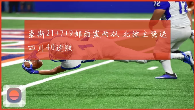 豪斯21+7+9邹雨宸两双 北控主场送四川40连败