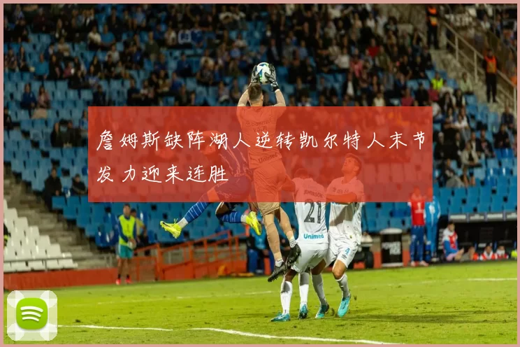 詹姆斯缺阵湖人逆转凯尔特人末节发力迎来连胜