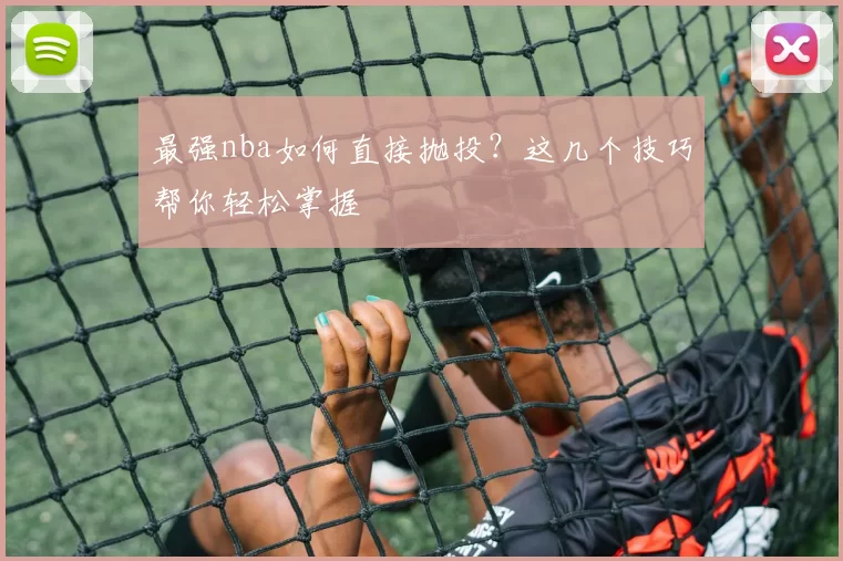 最强nba如何直接抛投？这几个技巧帮你轻松掌握