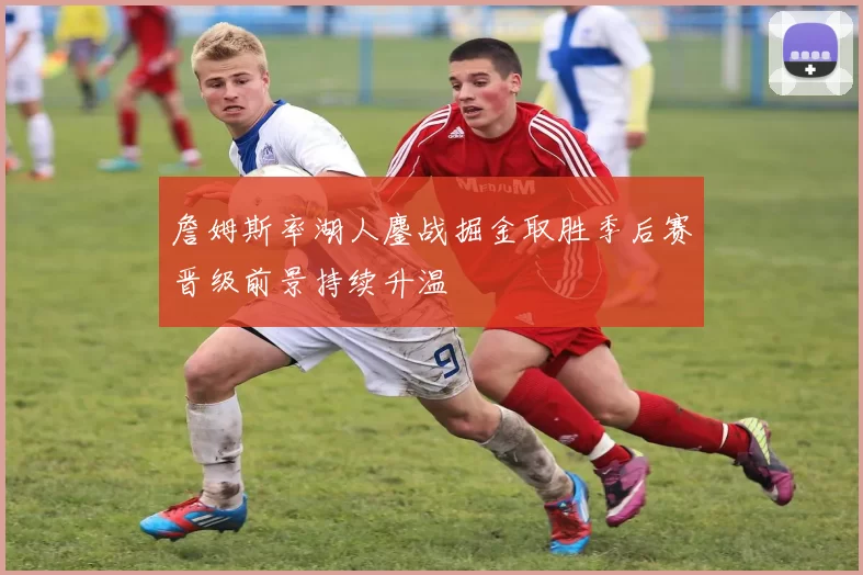 詹姆斯率湖人鏖战掘金取胜季后赛晋级前景持续升温