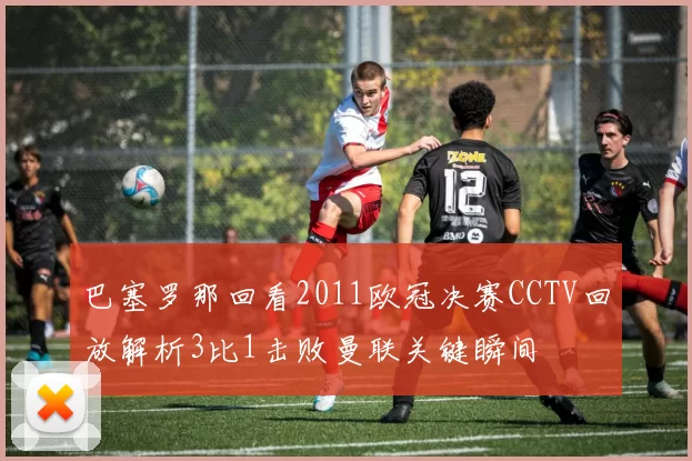 巴塞罗那回看2011欧冠决赛CCTV回放解析3比1击败曼联关键瞬间