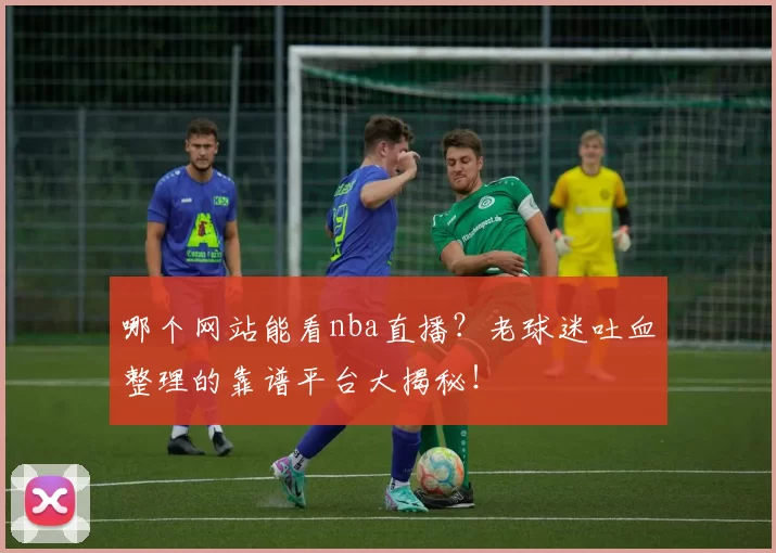 哪个网站能看nba直播？老球迷吐血整理的靠谱平台大揭秘！