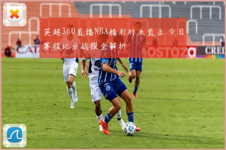 英超360直播NBA精彩对决直击 今日赛程比分战报全解析