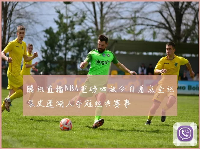 腾讯直播NBA重磅回放今日看点全记录皮蓬湖人夺冠经典赛事