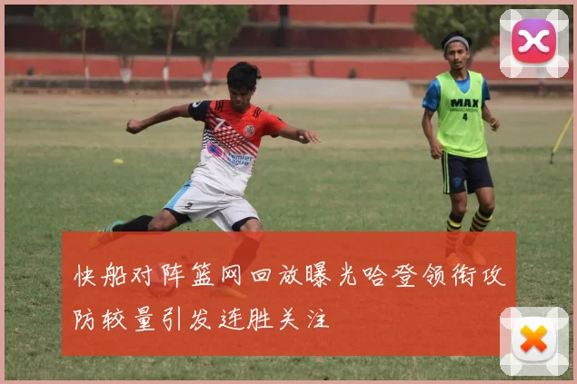 快船对阵篮网回放曝光哈登领衔攻防较量引发连胜关注