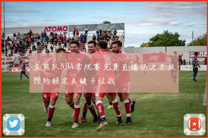灰熊队NBA常规赛免费直播场次开放预约锁定关键卡位战