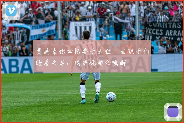 费迪南德回忆妻子去世：当孩子们睡着之后，我每晚都会喝醉