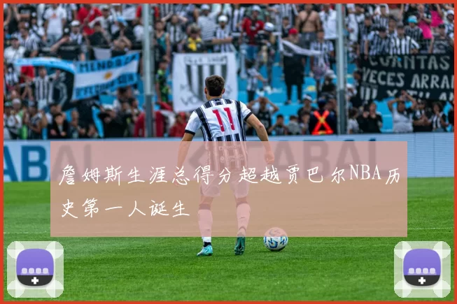 詹姆斯生涯总得分超越贾巴尔NBA历史第一人诞生