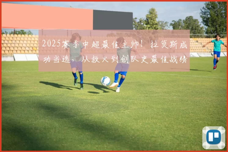 2025赛季中超最佳主帅!拉莫斯成功当选,从救火到创队史最佳战绩