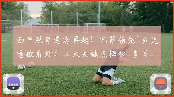西甲冠军悬念再起！巴萨领先1分凭啥被看好？三大关键点揭秘_皇马_比赛_球员