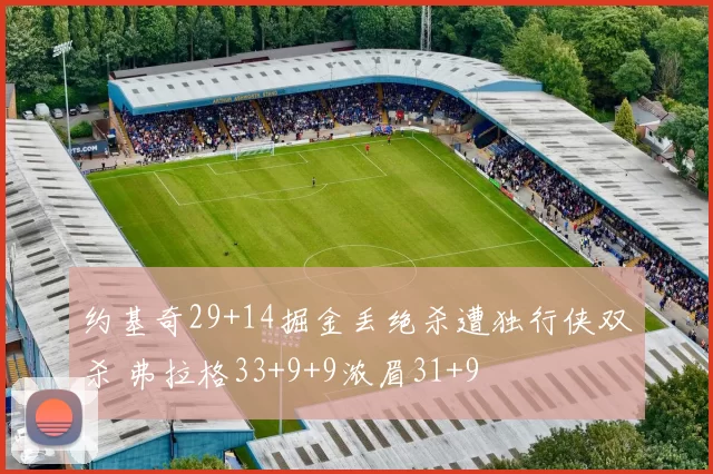 约基奇29+14掘金丢绝杀遭独行侠双杀 弗拉格33+9+9浓眉31+9