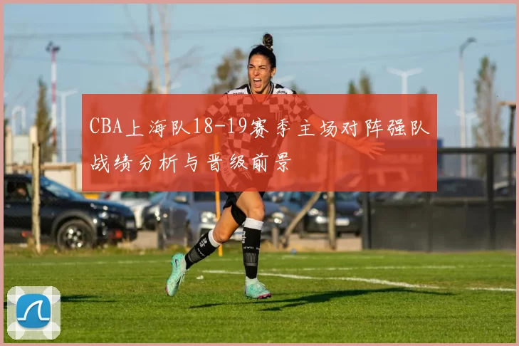 CBA上海队18-19赛季主场对阵强队战绩分析与晋级前景