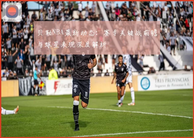 贝勒NBA最新动态：赛季关键战前瞻与球星表现深度解析