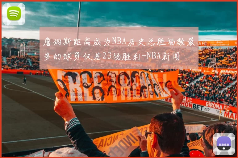 詹姆斯距离成为NBA历史总胜场数最多的球员仅差23场胜利-NBA新闻