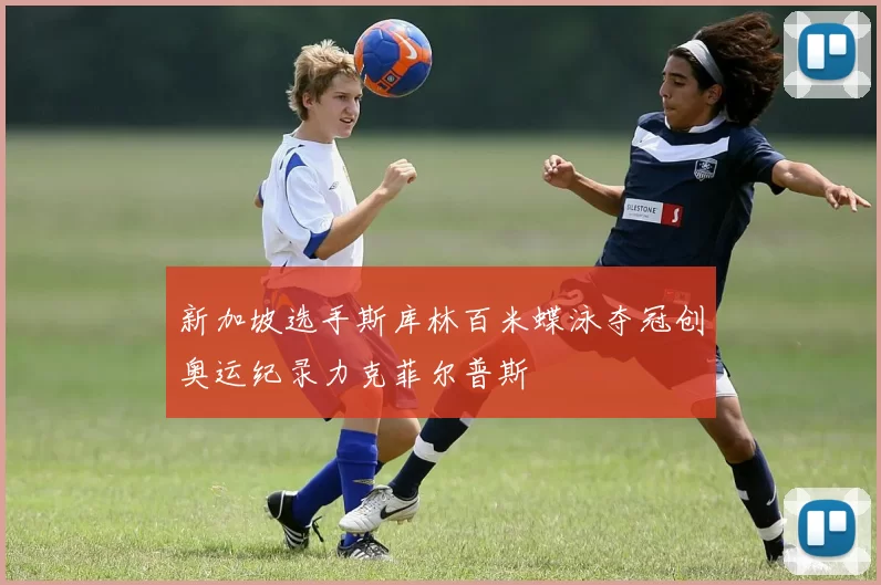 新加坡选手斯库林百米蝶泳夺冠创奥运纪录力克菲尔普斯