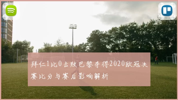 拜仁1比0击败巴黎夺得2020欧冠决赛比分与赛后影响解析