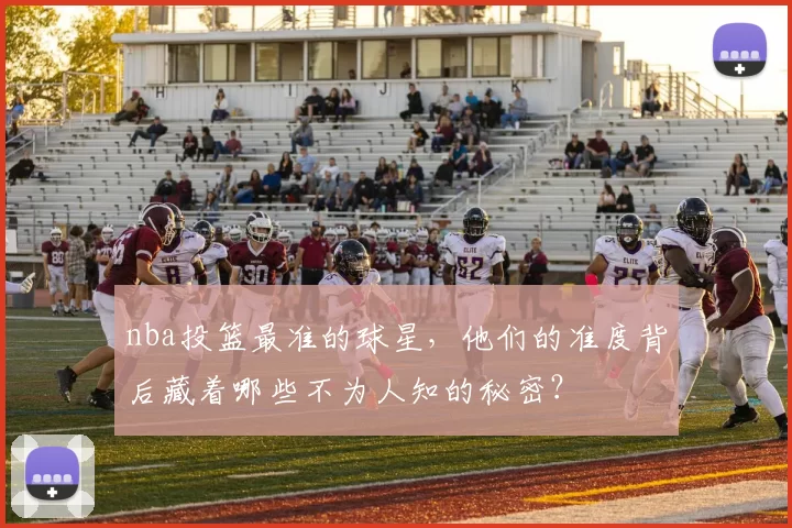 nba投篮最准的球星，他们的准度背后藏着哪些不为人知的秘密？
