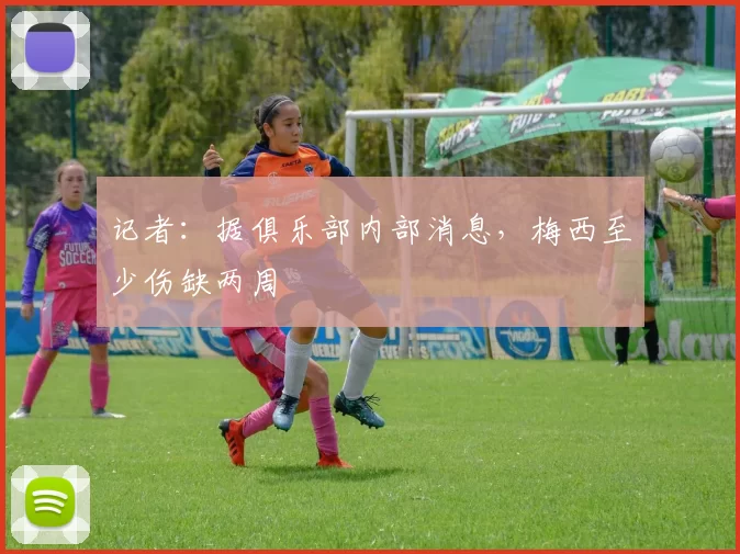 记者：据俱乐部内部消息，梅西至少伤缺两周