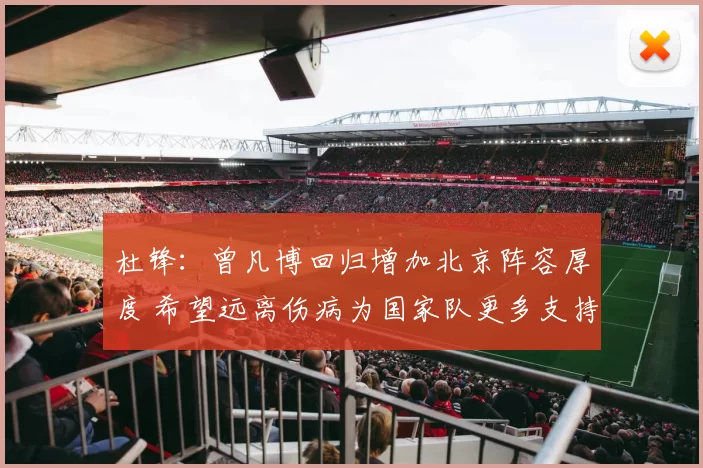 杜锋：曾凡博回归增加北京阵容厚度 希望远离伤病为国家队更多支持