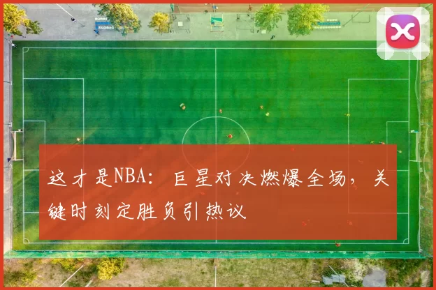 这才是NBA：巨星对决燃爆全场，关键时刻定胜负引热议